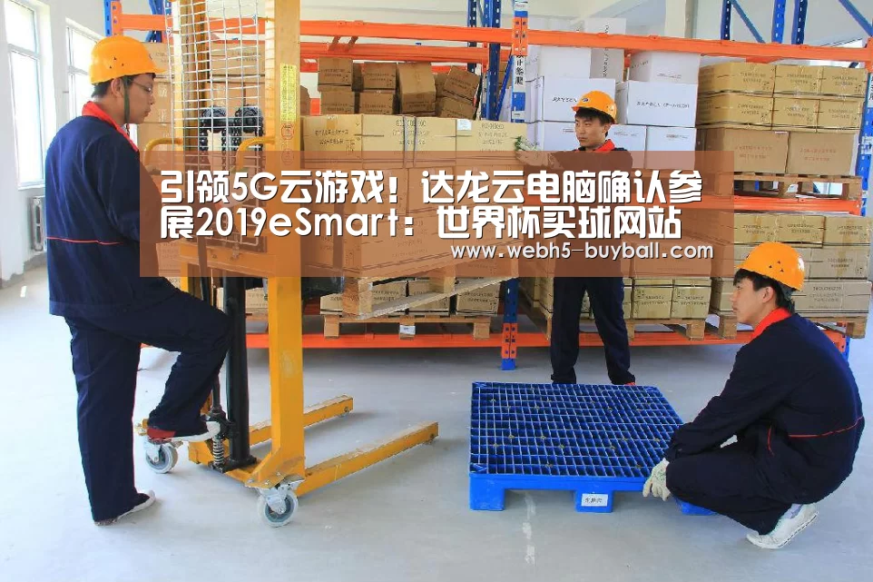 引领5G云游戏!达龙云电脑确认参展2019eSmart:世界杯买球网站(图1) 世界杯投注